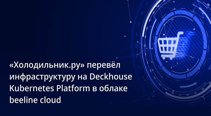 «Холодильник.ру» перевел инфраструктуру на Deckhouse Kubernetes Platform в облаке beeline cloud фото: «Холодильник.ру» перевел инфраструктуру на Deckhouse Kubernetes Platform в облаке beeline cloud