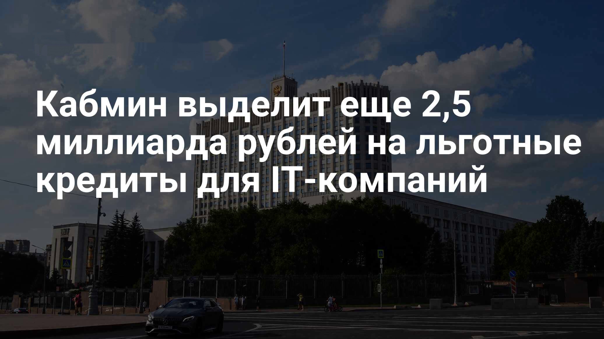 фото: Кабмин выделит еще 2,5 миллиарда рублей на льготные кредиты для IT-компаний